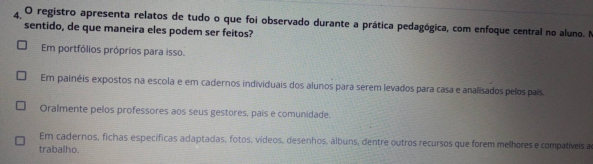 registro apresenta relatos de tudo o que foi observado durante a prática pedagógica, com enfoque central no aluno. N
sentido, de que maneira eles podem ser feitos?
Em portfólios próprios para isso.
Em painéis expostos na escola e em cadernos individuais dos alunos para serem levados para casa e analisados pelos pais.
Oralmente pelos professores aos seus gestores, pais e comunidade.
Em cadernos, fichas específicas adaptadas, fotos, vídeos, desenhos, álbuns, dentre outros recursos que forem melhores e compatíveis a
trabalho.