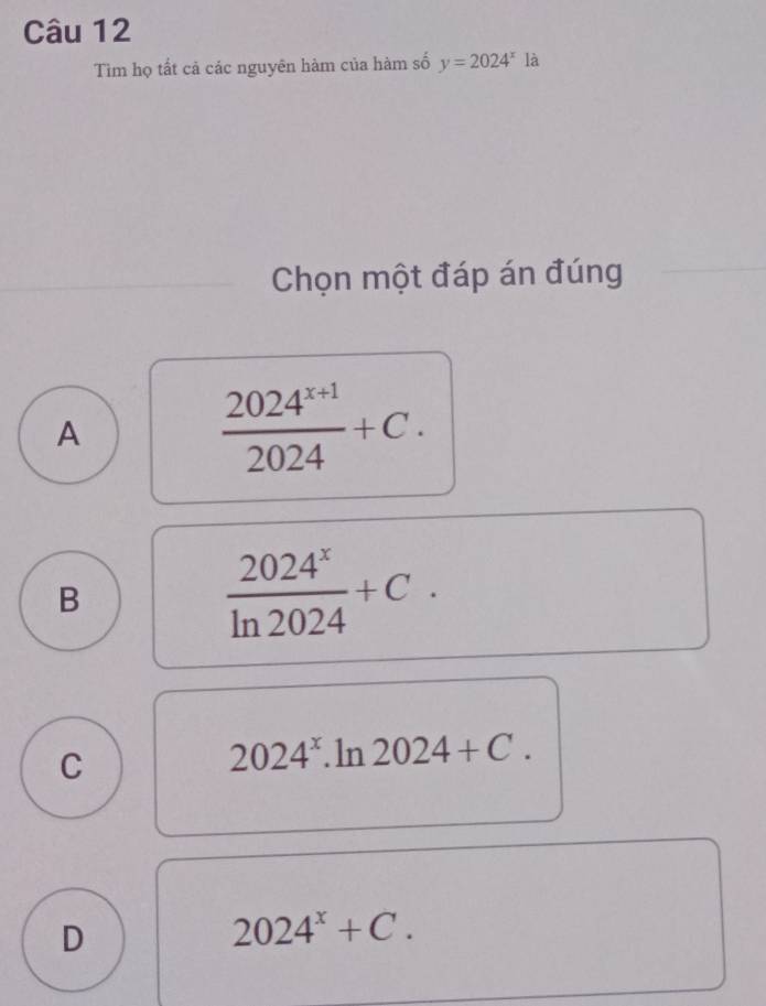 Tìm họ tất cả các nguyên hàm của hàm số y=2024^xla
Chọn một đáp án đúng
A
 (2024^(x+1))/2024 +C.
B
 2024^x/ln 2024 +C.
C
2024^x.ln 2024+C.
D
2024^x+C.