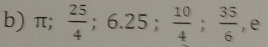 π;  25/4 ; 6.25;  10/4 ;  35/6  , e