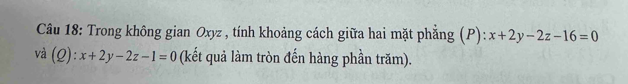 Trong không gian Oxyz , tính khoảng cách giữa hai mặt phẳng (P): x+2y-2z-16=0
và (Q):x+2y-2z-1=0 (kết quả làm tròn đến hàng phần trăm).