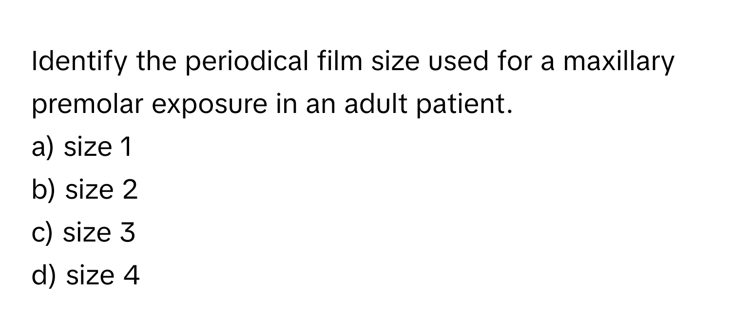 Identify the periodical film size used for a maxillary premolar exposure in an adult patient.

a) size 1 
b) size 2 
c) size 3 
d) size 4