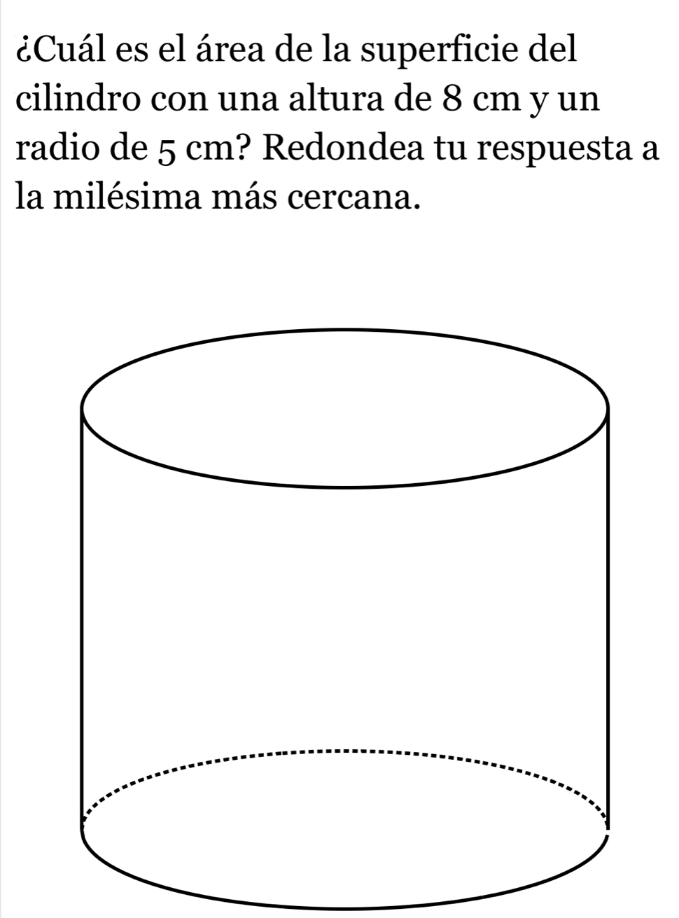 ¿Cuál es el área de la superficie del 
cilindro con una altura de 8 cm y un 
radio de 5 cm? Redondea tu respuesta a 
la milésima más cercana.