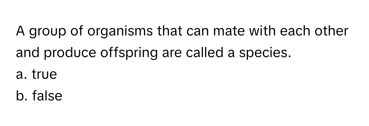 A group of organisms that can mate with each other and produce offspring are called a species. 

a. true 
b. false