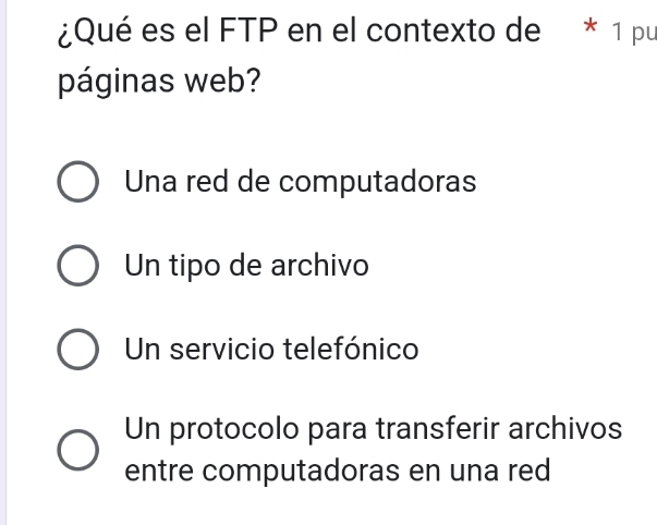 ¿Qué es el FTP en el contexto de * 1 pu
páginas web?
Una red de computadoras
Un tipo de archivo
Un servicio telefónico
Un protocolo para transferir archivos
entre computadoras en una red