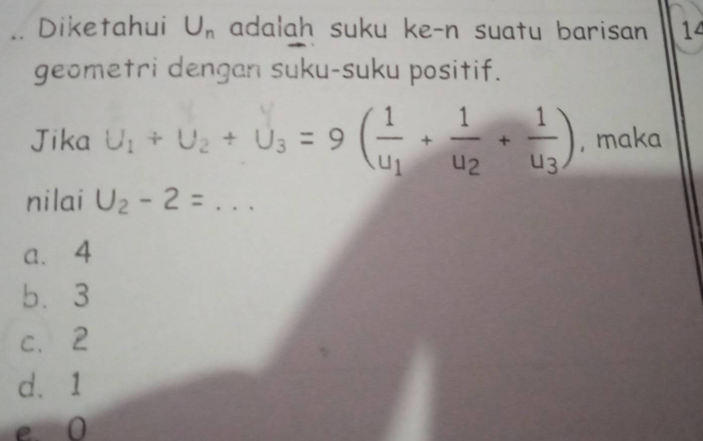 .. Diketahui U_n adalah suku ke-n suatu barisan 14
geometri dengan suku-suku positif.
Jika U_1+U_2+U_3=9(frac 1u_1+frac 1u_2+frac 1u_3) , maka
nilai U_2-2=... _
a、 4
b. 3
c、 2
d. 1
e 0