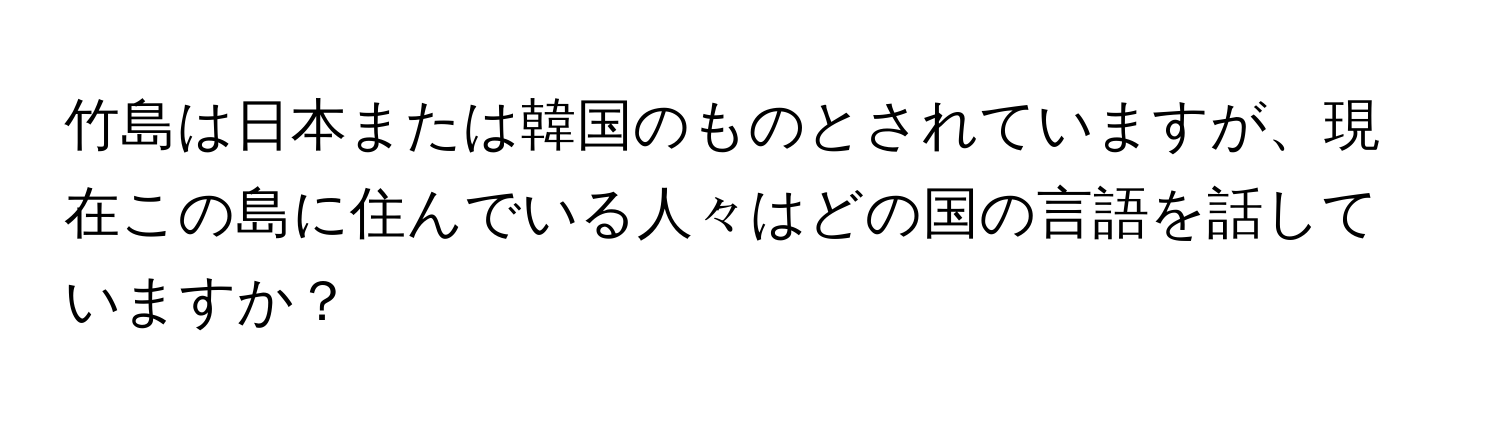 竹島は日本または韓国のものとされていますが、現在この島に住んでいる人々はどの国の言語を話していますか？