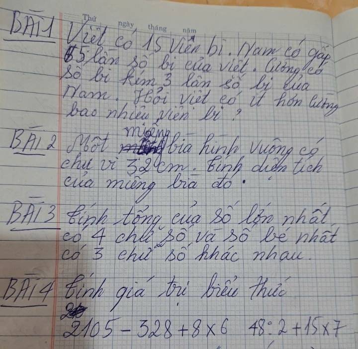 BA Vidl co is Vin bi. Nam có go
5 Ran 3o bi ela viet. Cling eO 
So bi Rim 3 Ran so bi wa 
Wam! Foai viet ed it han Qing 
bao whièu vièn bi 
BF1 2 J6st rising 
Bia hinh Vuong eo 
chu vi sam. tinh duǎntich 
eua míng lia do 
BAi3 Bugh tǒng eg so lǎn nhat 
e0 4 chla so va so be what 
có' 3 ehu Bó Mhao nhai 
Bplf tink qia bhu biǔi thu
2105-328+8* 6 -sqrt(frac 1)2=frac frac 11/21 48:2+15* 7