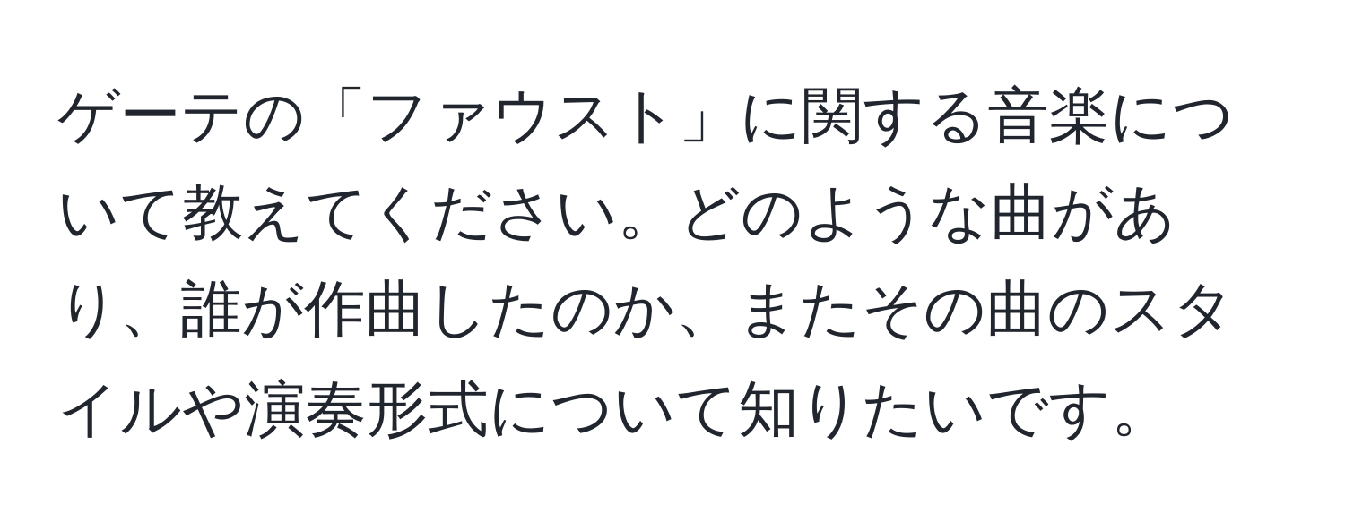 ゲーテの「ファウスト」に関する音楽について教えてください。どのような曲があり、誰が作曲したのか、またその曲のスタイルや演奏形式について知りたいです。