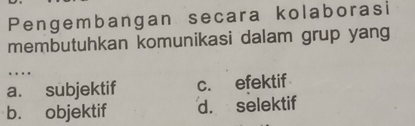 Pengembangan secara kolaborasi
membutuhkan komunikasi dalam grup yang
..
a. subjektif c. efektif
b. objektif d. selektif