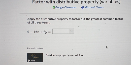 Factor with distributive property (variables) 
Google Classroom Microsoft Teams 
Apply the distributive property to factor out the greatest common factor 
of all three terms.
9-12x+6y=□ □ _i^-3 
Related content 
d n Distributive property over addition 
4:56