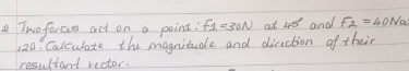 Twoforcee act on a poind: F_1=30N at 45° and F_2=40Na
20. Calculate the magnitude and direction of their 
resultant vector.