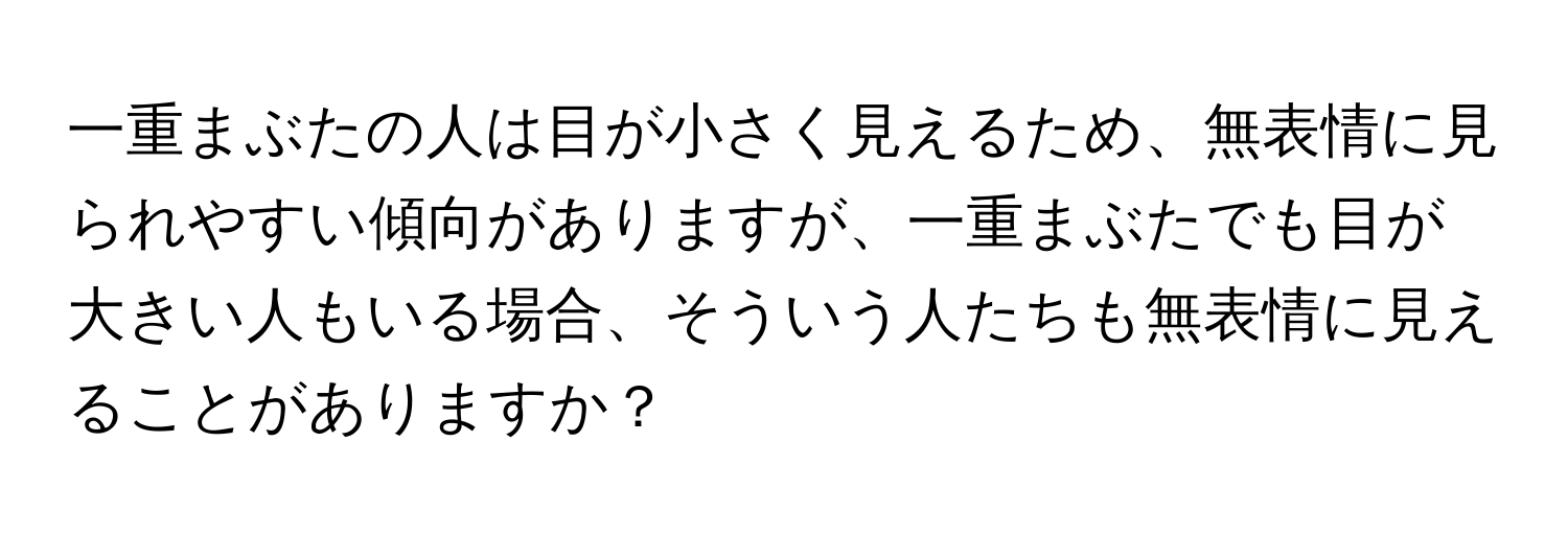 一重まぶたの人は目が小さく見えるため、無表情に見られやすい傾向がありますが、一重まぶたでも目が大きい人もいる場合、そういう人たちも無表情に見えることがありますか？