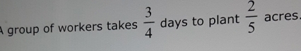A group of workers takes  3/4  days to plant  2/5  acres