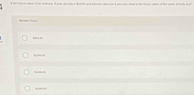 lf the future value of an ordinary, 4-year annuity is $1,000 and interest rates are 6 percent, what is the future value of the same annuity due?
Multiple Choice
$943.40
$1,000.00
$1,040.00
$1,060.00