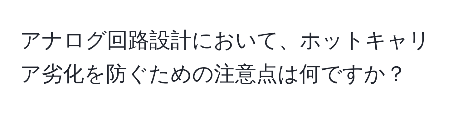 アナログ回路設計において、ホットキャリア劣化を防ぐための注意点は何ですか？