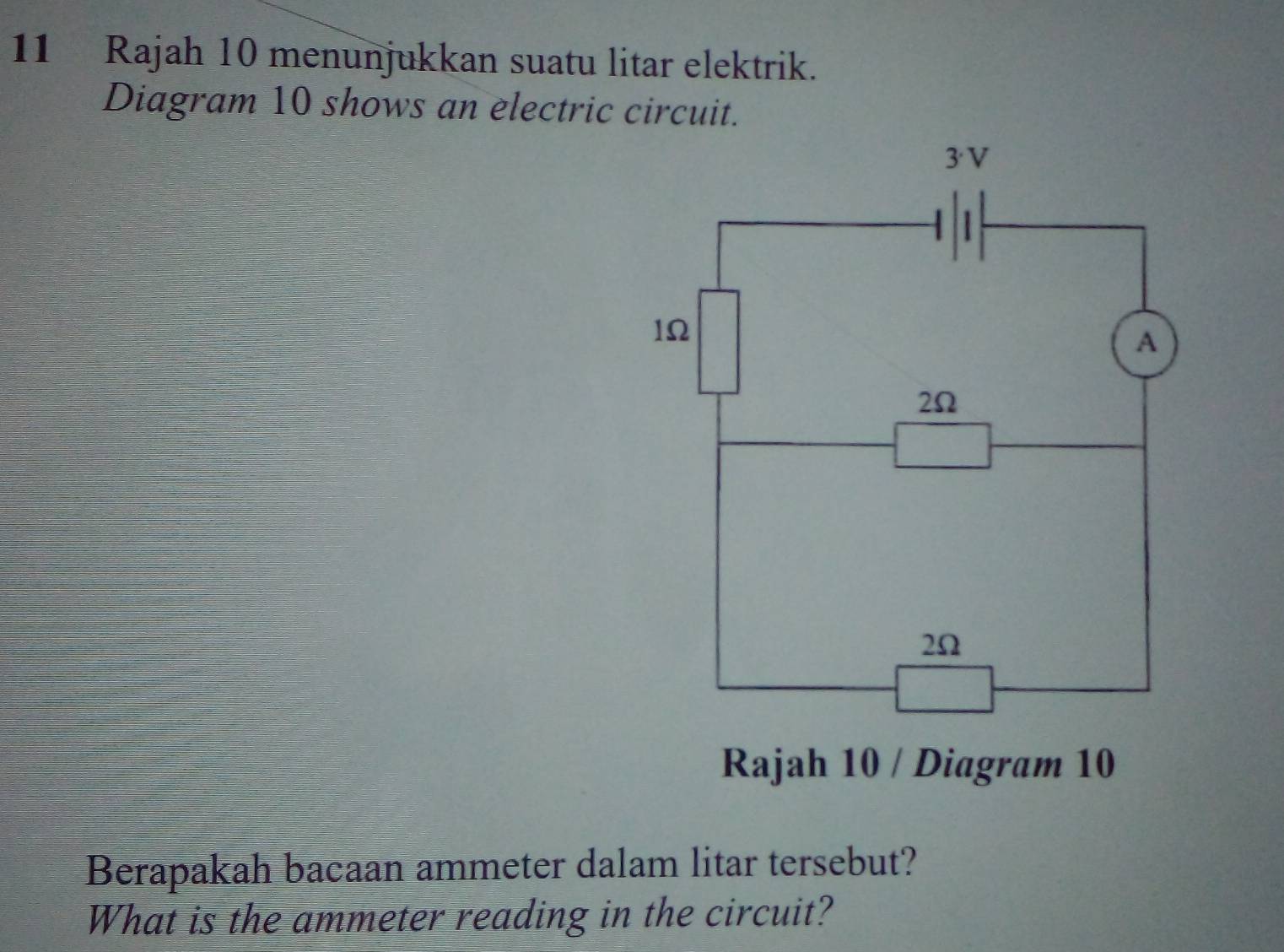 Rajah 10 menunjukkan suatu litar elektrik. 
Diagram 10 shows an electric circuit. 
Berapakah bacaan ammeter dalam litar tersebut? 
What is the ammeter reading in the circuit?