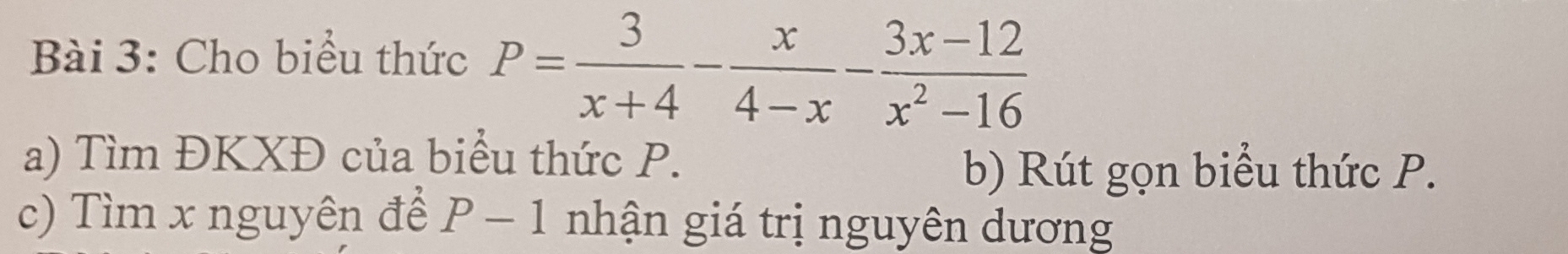 Cho biểu thức P= 3/x+4 - x/4-x - (3x-12)/x^2-16 
a) Tìm ĐKXĐ của biểu thức P. 
b) Rút gọn biểu thức P. 
c) Tìm x nguyên để P-1 nhận giá trị nguyên dương