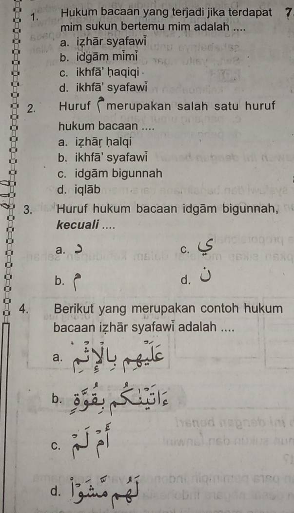 Hukum bacaan yang terjadi jika terdapat 7
mim sukun bertemu mim adalah ....
a. iẓhār syafawi
b. idgām mimi
c. ikhfā' ḥaqiqi
d. ikhfā' syafawi
2. ` . Huruf (merupakan salah satu huruf
hukum bacaan ....
a. iẓhāṛ ḥalqi
b. ikhfā' syafawl
c. idgām bigunnah
d. iqlāb
3. Huruf hukum bacaan idgām bigunnah,
kecuali ....
a.
C.
b.
d.
4. Berikut yang merupakan contoh hukum
bacaan iẓhār syafawi adalah ....
a.
b.
C.
d l à éí