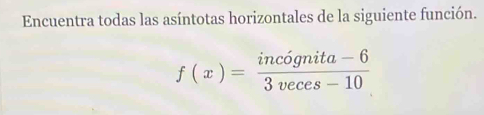 Encuentra todas las asíntotas horizontales de la siguiente función.
f(x)= (incognita-6)/3veces-10 