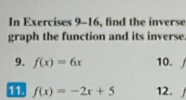 In Exercises 9-16, find the inverse 
graph the function and its inverse. 
9. f(x)=6x 10. 
11. f(x)=-2x+5 12.