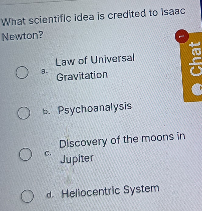 What scientific idea is credited to Isaac
Newton?
Law of Universal
a.
Gravitation
b. Psychoanalysis
Discovery of the moons in
C.
Jupiter
d. Heliocentric System