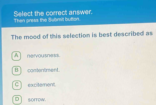 Select the correct answer.
Then press the Submit button.
The mood of this selection is best described as
A nervousness.
B contentment.
C excitement.
D sorrow.