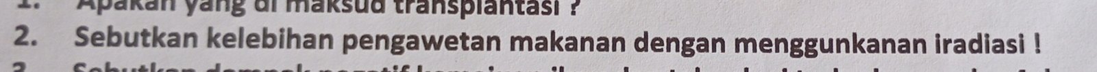 Apakan yang di maksud transplantasi ? 
2. Sebutkan kelebihan pengawetan makanan dengan menggunkanan iradiasi !