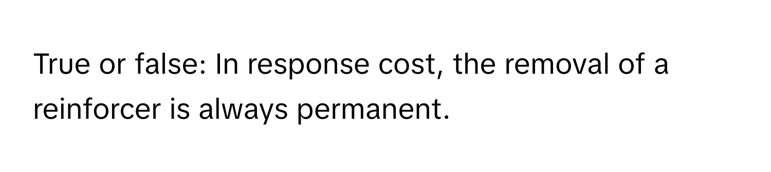 True or false: In response cost, the removal of a reinforcer is always permanent.