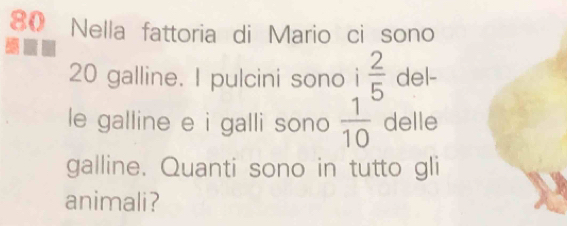 Nella fattoria di Mario ci sono
20 galline. I pulcini sono i  2/5  del- 
le galline e i galli sono  1/10  delle 
galline. Quanti sono in tutto gli 
animali?