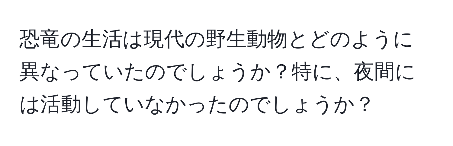 恐竜の生活は現代の野生動物とどのように異なっていたのでしょうか？特に、夜間には活動していなかったのでしょうか？