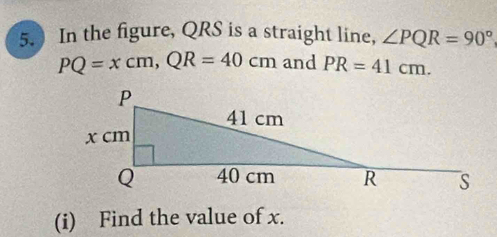 In the figure, QRS is a straight line, ∠ PQR=90°
PQ=xcm, QR=40cm and PR=41cm. 
(i) Find the value of x.