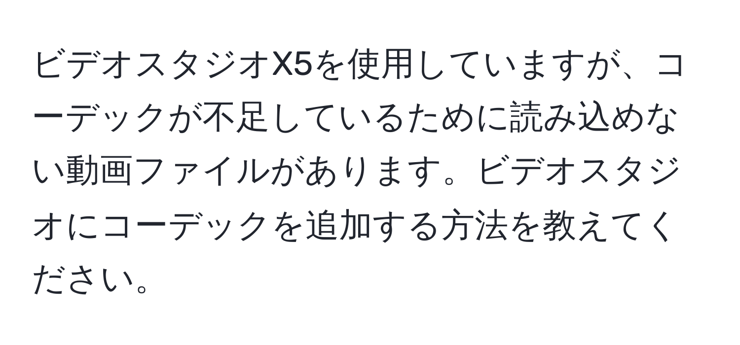 ビデオスタジオX5を使用していますが、コーデックが不足しているために読み込めない動画ファイルがあります。ビデオスタジオにコーデックを追加する方法を教えてください。