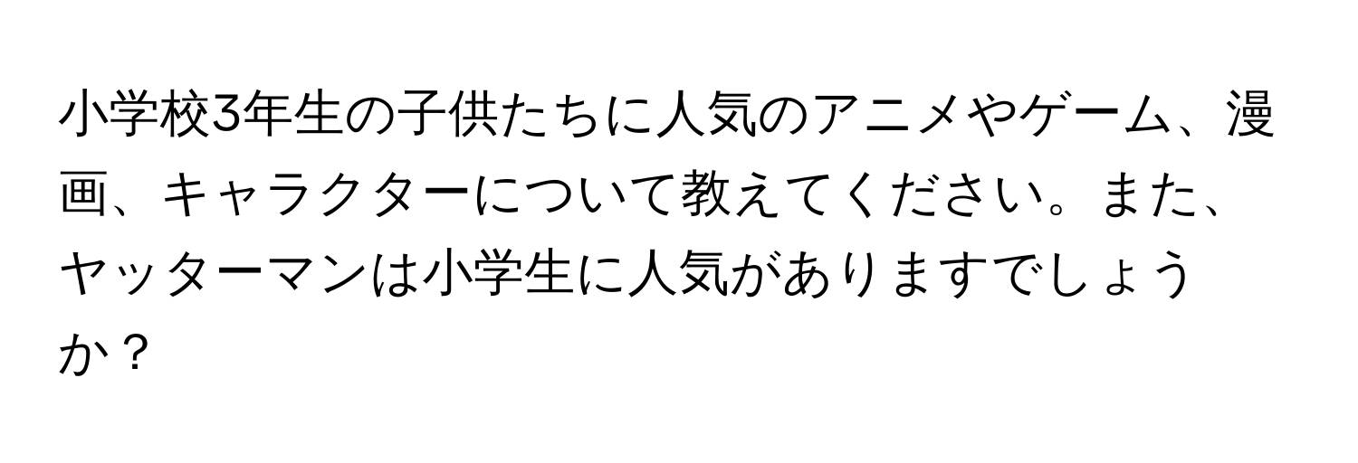 小学校3年生の子供たちに人気のアニメやゲーム、漫画、キャラクターについて教えてください。また、ヤッターマンは小学生に人気がありますでしょうか？