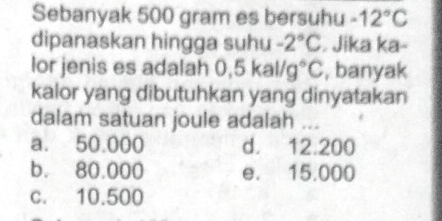 Sebanyak 500 gram es bersuhu -12°C
dipanaskan hingga suhu -2°C. Jika ka-
lor jenis es adalah 0,5kal/g°C , banyak
kalor yang dibutuhkan yang dinyatakan
dalam satuan joule adalah ...
a. 50.000 d. 12.200
b. 80.000 e. 15.000
c. 10.500