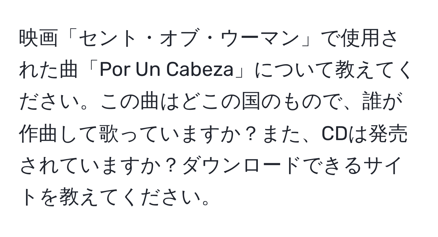 映画「セント・オブ・ウーマン」で使用された曲「Por Un Cabeza」について教えてください。この曲はどこの国のもので、誰が作曲して歌っていますか？また、CDは発売されていますか？ダウンロードできるサイトを教えてください。