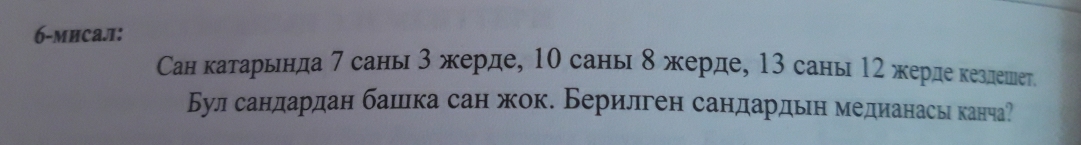 6-миса.л: 
Сан катарьнда 7 саны 3 жерде, 10 саны 8 жерде, 13 саны 12 жерде кездешеτ. 
Бул сандардан башка сан жок. Берилген сандардьн медианась канча?