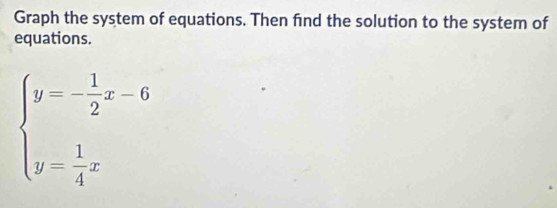 Graph the system of equations. Then find the solution to the system of 
equations.
beginarrayl y=- 1/2 x-6 y= 1/4 xendarray.