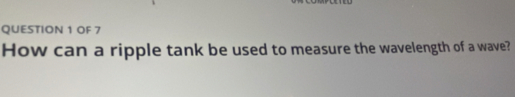 OF 7 
How can a ripple tank be used to measure the wavelength of a wave?