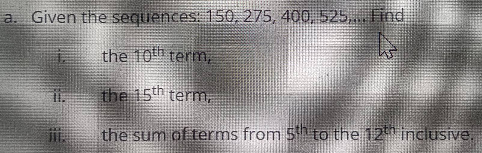 Given the sequences: 150, 275, 400, 525,... Find 
i. the 10^(th) term, 
ii. the 15^(th) term, 
iii. the sum of terms from 5^(th) to the 12^(th) inclusive.