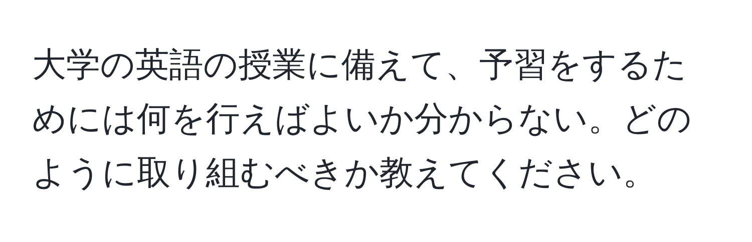 大学の英語の授業に備えて、予習をするためには何を行えばよいか分からない。どのように取り組むべきか教えてください。