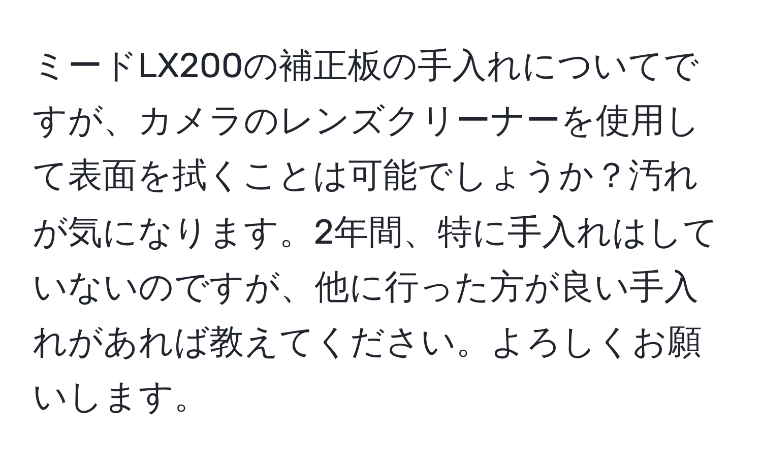 ミードLX200の補正板の手入れについてですが、カメラのレンズクリーナーを使用して表面を拭くことは可能でしょうか？汚れが気になります。2年間、特に手入れはしていないのですが、他に行った方が良い手入れがあれば教えてください。よろしくお願いします。