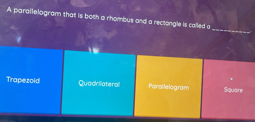 A parallelogram that is both a rhombus and a rectangle is called a
_
Trapezoid Quadrilateral Parallelogram Square