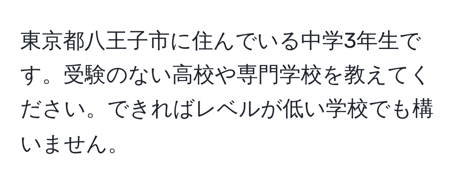 東京都八王子市に住んでいる中学3年生です。受験のない高校や専門学校を教えてください。できればレベルが低い学校でも構いません。