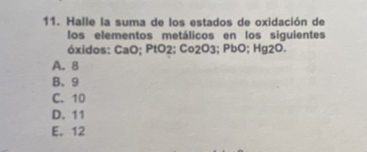 Halle la suma de los estados de oxidación de
los elementos metálicos en los siguientes
óxidos: CaO; PtO2; Co2O3; PbO; Hg2O.
A. 8
B. 9
C. 10
D. 11
E. 12