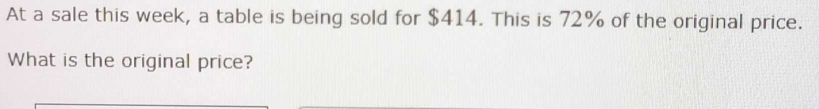 At a sale this week, a table is being sold for $414. This is 72% of the original price. 
What is the original price?