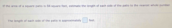 If the area of a square patio is 84 square feet, estimate the length of each side of the patio to the nearest whole number. 
The length of each side of the patio is approximately □ feet.