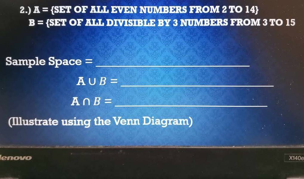 2.) _ π = SET OF ALL EVEN NUMBERS FROM 2 TO 14
B= SET OF ALL DIVISIBLE BY 3 NUMBERS FROM 3 TO 15
Sample Space =_ 
_ A∪ B=
_ A∩ B=
(Illustrate using the Venn Diagram) 
enovo X140e