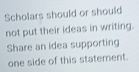 Scholars should or should 
not put their ideas in writing. 
Share an idea supporting 
one side of this statement.