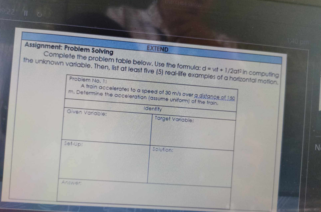 Assignment: Problem Solving
EXTEND
Complete the problem table below. Use the formula:
the unknown variable. Then, list at leatal motion. d=vt+1/2at^2 omputing
N
