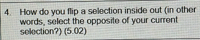 How do you flip a selection inside out (in other 
words, select the opposite of your current 
selection?) (5.02)